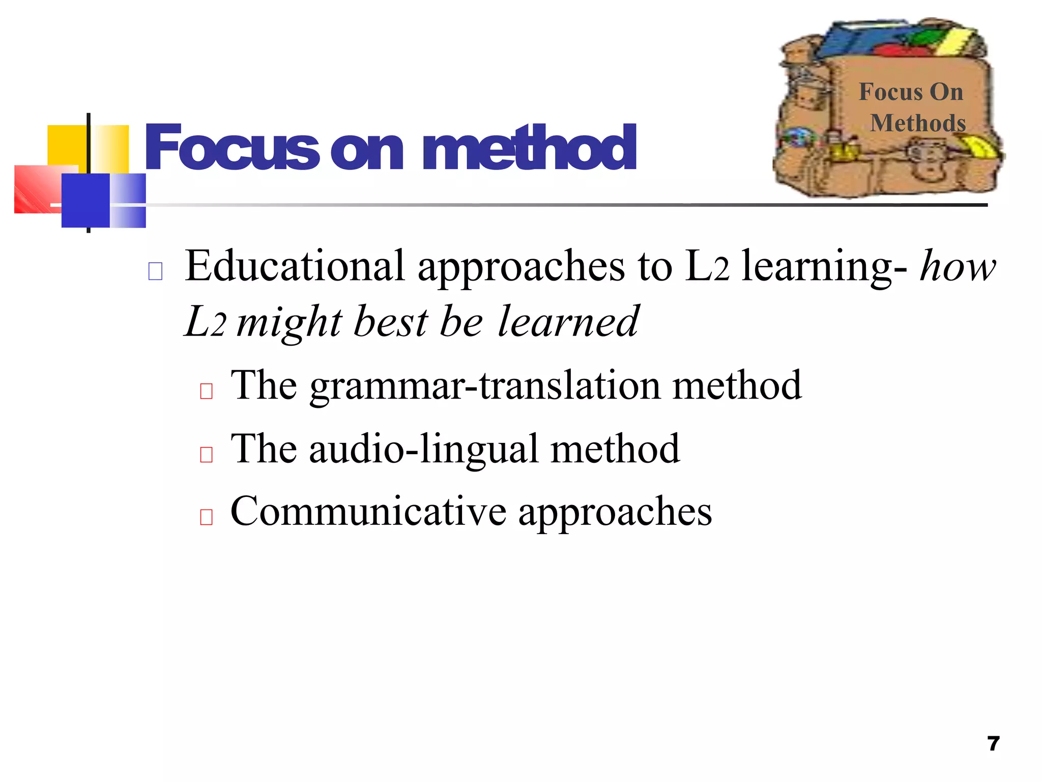 Focuson method
Educational approaches to L2 learning- how
L2 might best be learned
The grammar-translation method
The audio-lingual method
Communicative approaches
Focus On
Methods
7
 