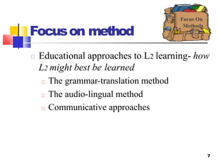 Focuson method
Educational approaches to L2 learning- how
L2 might best be learned
The grammar-translation method
The audio-lingual method
Communicative approaches
Focus On
Methods
7
 