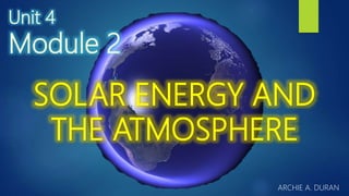 Unit 4
Module 2
SOLAR ENERGY AND
THE ATMOSPHERE
ARCHIE A. DURAN
 