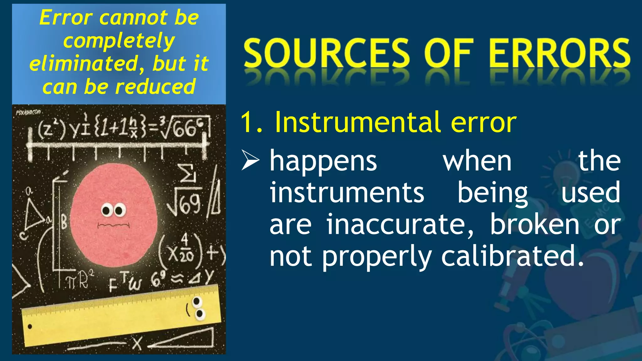 Error cannot be
completely
eliminated, but it
can be reduced
1. Instrumental error
 happens when the
instruments being used
are inaccurate, broken or
not properly calibrated.
 