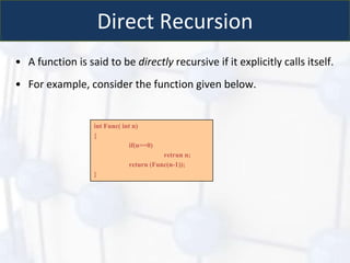 Direct Recursion
• A function is said to be directly recursive if it explicitly calls itself.
• For example, consider the function given below.
int Func( int n)
{
if(n==0)
retrun n;
return (Func(n-1));
}
 