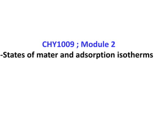 CHY1009 ; Module 2
-States of mater and adsorption isotherms
 