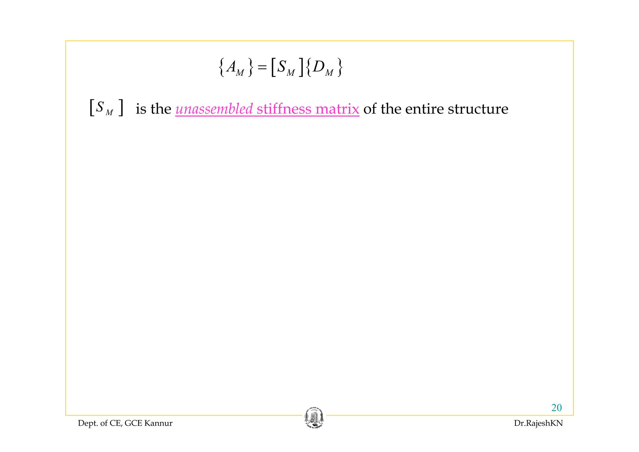 Dept. of CE, GCE Kannur Dr.RajeshKN
20
{ } [ ]{ }M M MA S D=
[ ]MS is the unassembled stiffness matrix of the entire structure
 