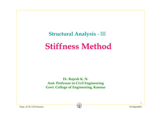 Dept. of CE, GCE Kannur Dr.RajeshKN
1
Structural Analysis - III
Dr. Rajesh K. N.
Asst. Professor in Civil Engineering
Govt. College of Engineering, Kannur
Stiffness Method
 