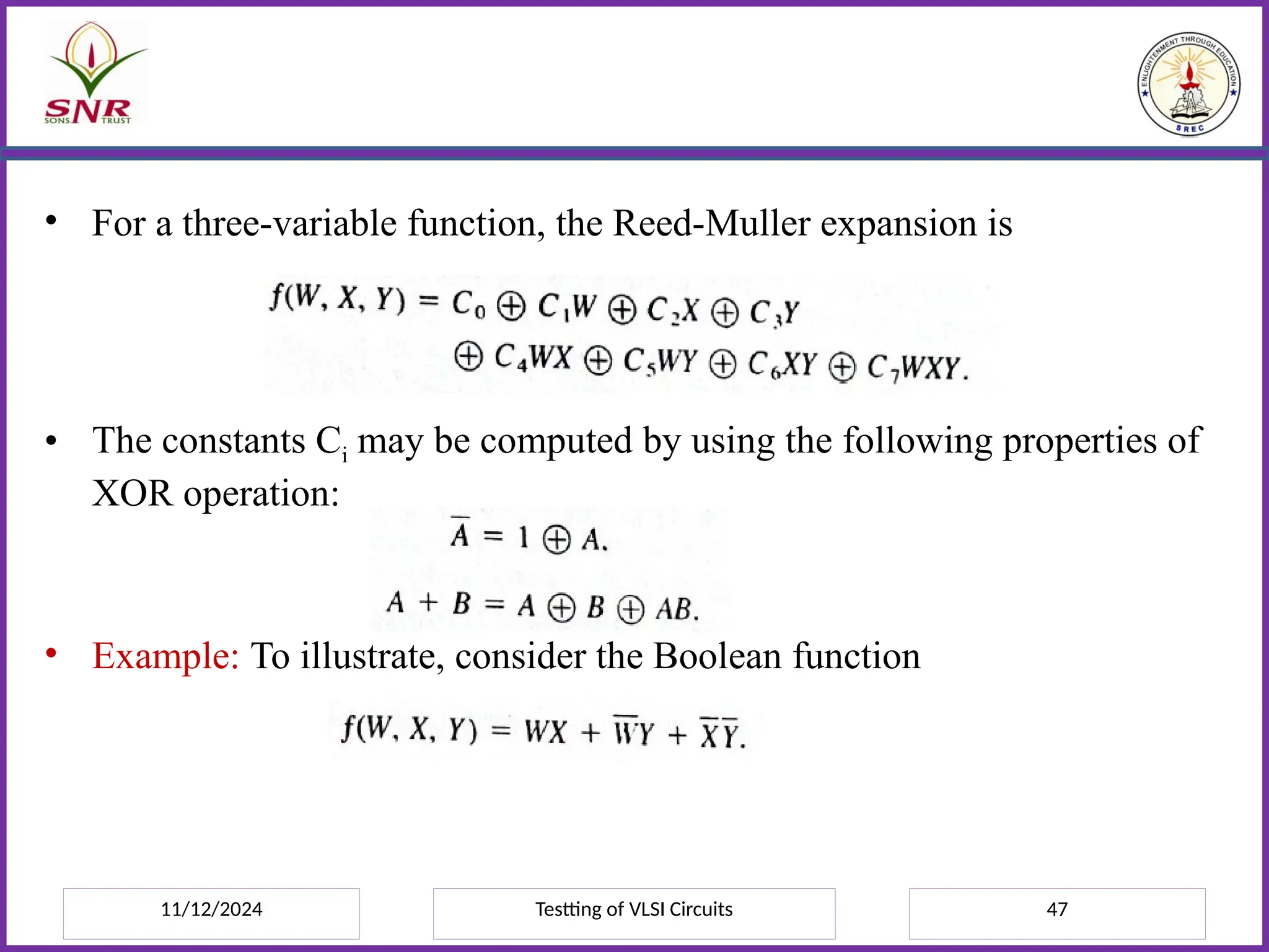 11/12/2024 Testting of VLSI Circuits 47
• For a three-variable function, the Reed-Muller expansion is
• The constants Ci may be computed by using the following properties of
XOR operation:
• Example: To illustrate, consider the Boolean function
 