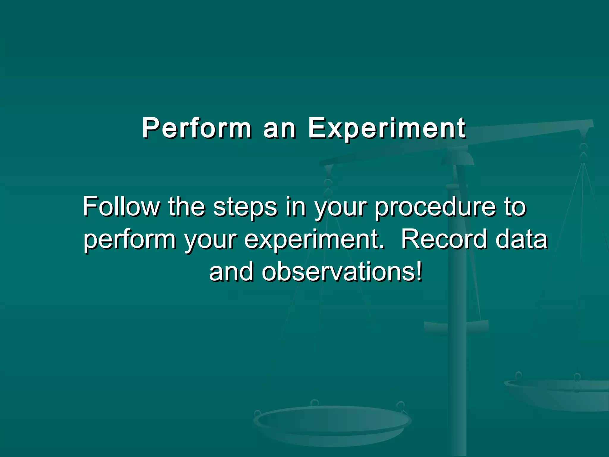 Perform an ExperimentPerform an Experiment
Follow the steps in your procedure toFollow the steps in your procedure to
perform your experiment. Record dataperform your experiment. Record data
and observations!and observations!
 