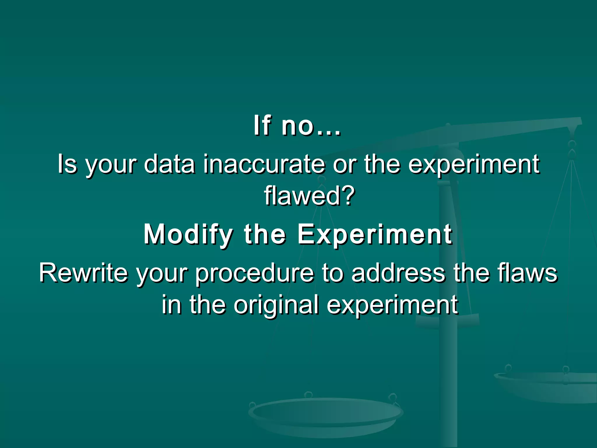 If no…If no…
Is your data inaccurate or the experimentIs your data inaccurate or the experiment
flawed?flawed?
Modify the ExperimentModify the Experiment
Rewrite your procedure to address the flawsRewrite your procedure to address the flaws
in the original experimentin the original experiment
 