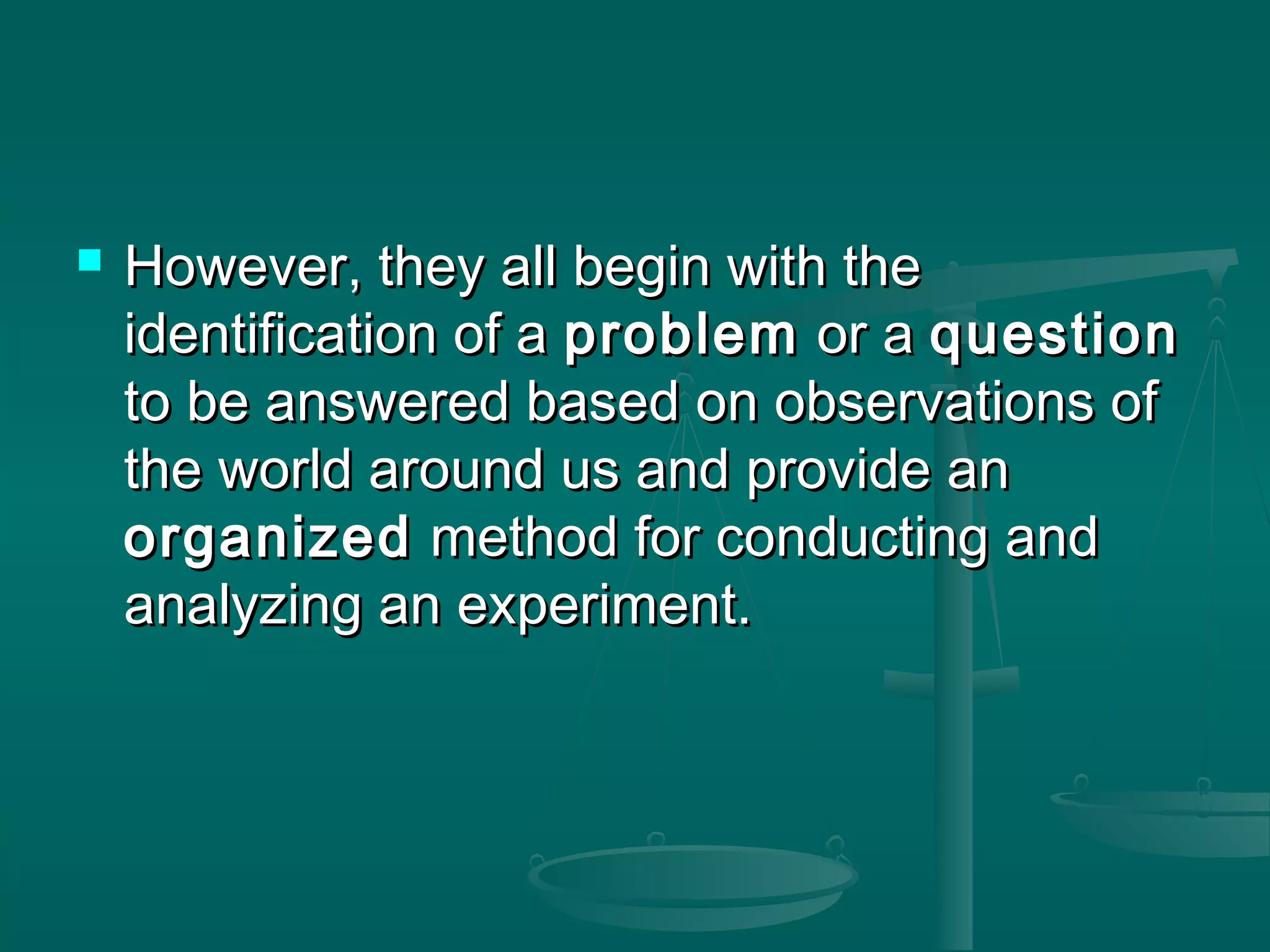  However, they all begin with theHowever, they all begin with the
identification of aidentification of a problemproblem or aor a questionquestion
to be answered based on observations ofto be answered based on observations of
the world around us and provide anthe world around us and provide an
organizedorganized method for conducting andmethod for conducting and
analyzing an experiment.analyzing an experiment.
 