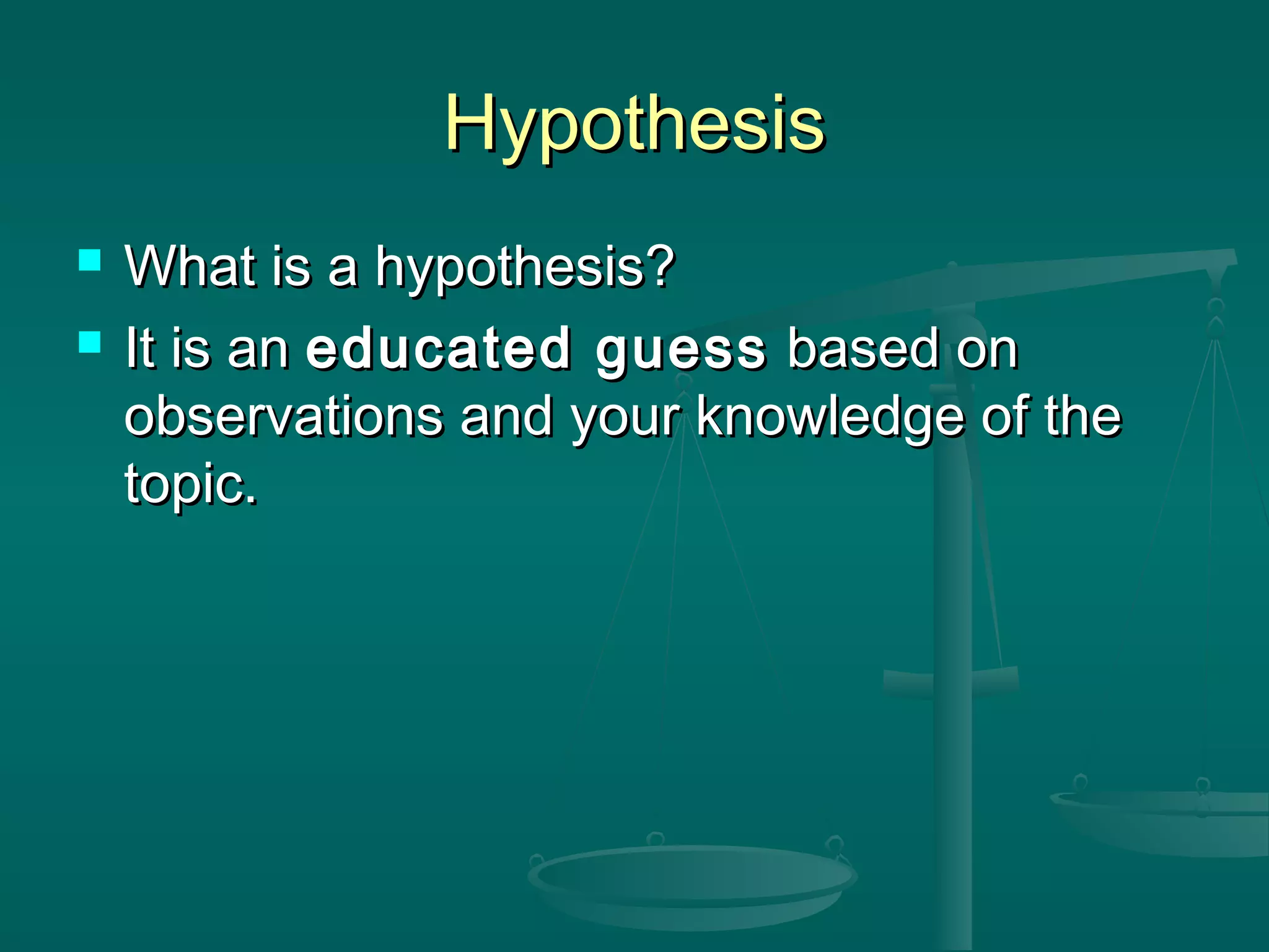 HypothesisHypothesis
 What is a hypothesis?What is a hypothesis?
 It is anIt is an educated guesseducated guess based onbased on
observations and your knowledge of theobservations and your knowledge of the
topic.topic.
 
