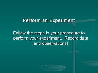 Perform an ExperimentPerform an Experiment
Follow the steps in your procedure toFollow the steps in your procedure to
perform your experiment. Record dataperform your experiment. Record data
and observations!and observations!
 