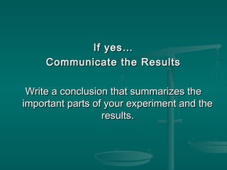 If yes…If yes…
Communicate the ResultsCommunicate the Results
Write a conclusion that summarizes theWrite a conclusion that summarizes the
important parts of your experiment and theimportant parts of your experiment and the
results.results.
 