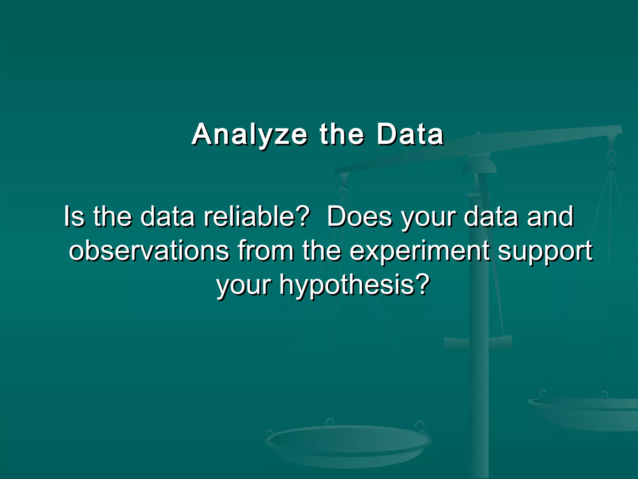 Analyze the DataAnalyze the Data
Is the data reliable? Does your data andIs the data reliable? Does your data and
observations from the experiment supportobservations from the experiment support
your hypothesis?your hypothesis?
 