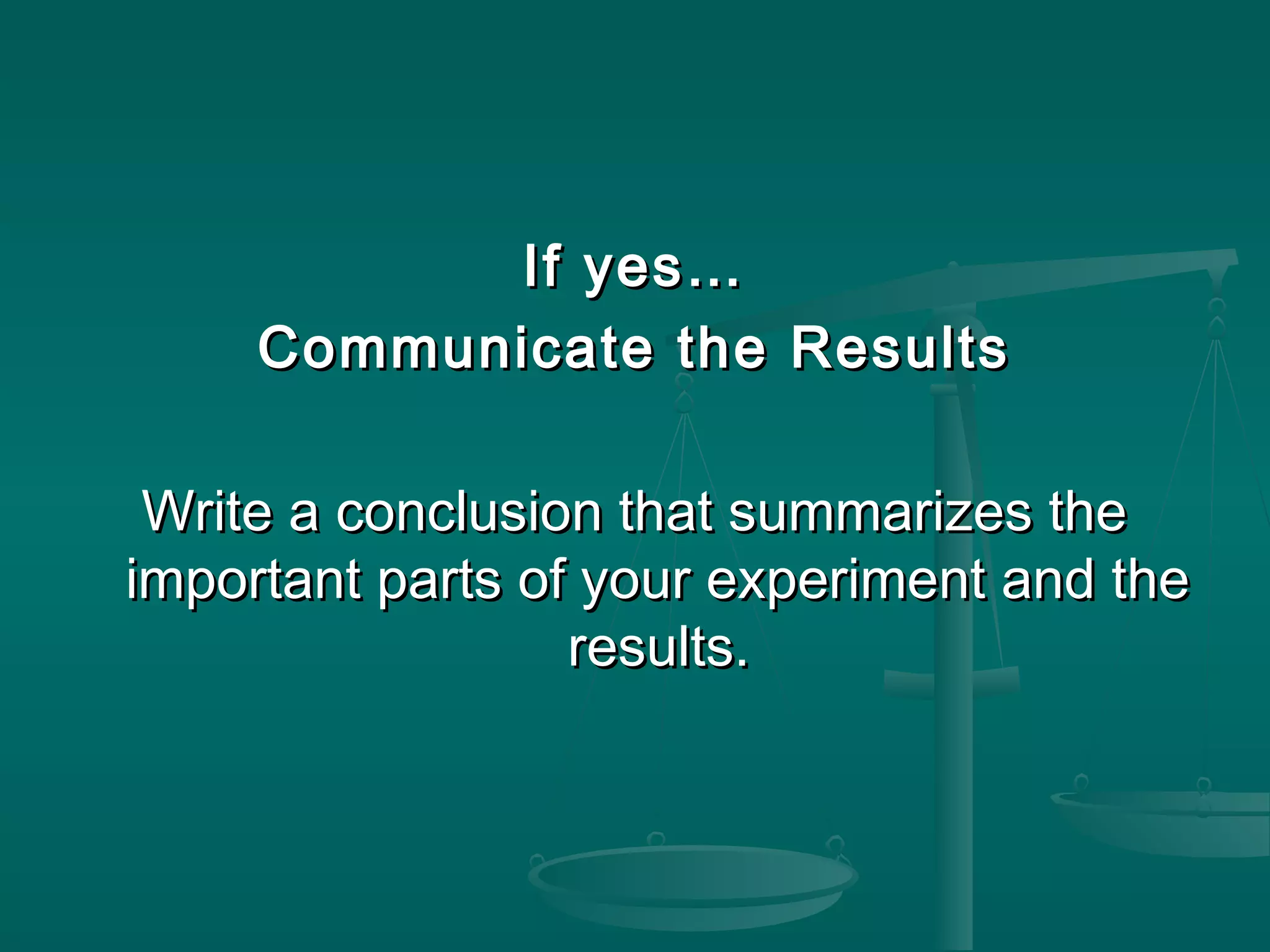 If yes…If yes…
Communicate the ResultsCommunicate the Results
Write a conclusion that summarizes theWrite a conclusion that summarizes the
important parts of your experiment and theimportant parts of your experiment and the
results.results.
 