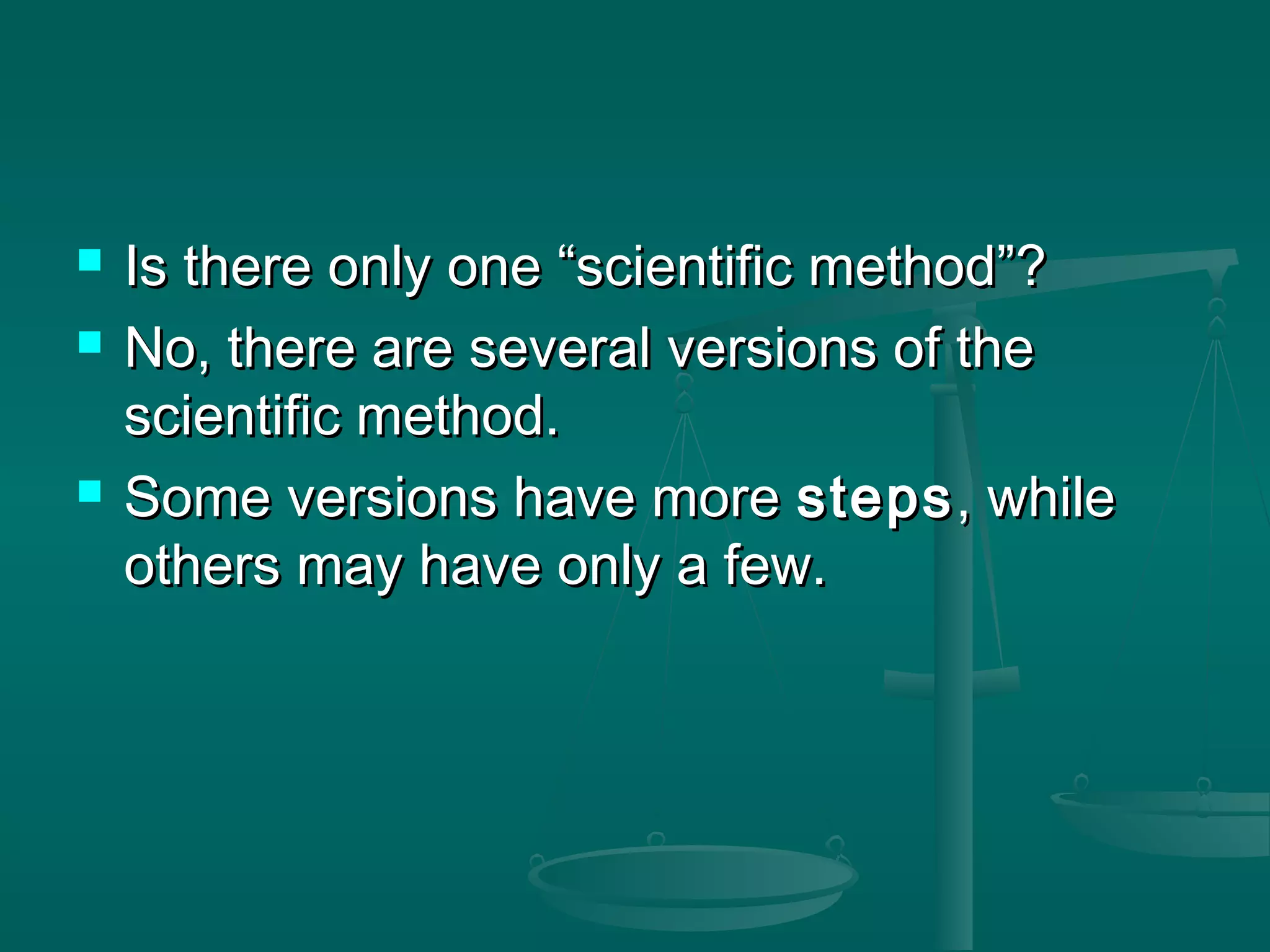  Is there only one “scientific method”?Is there only one “scientific method”?
 No, there are several versions of theNo, there are several versions of the
scientific method.scientific method.
 Some versions have moreSome versions have more stepssteps, while, while
others may have only a few.others may have only a few.
 