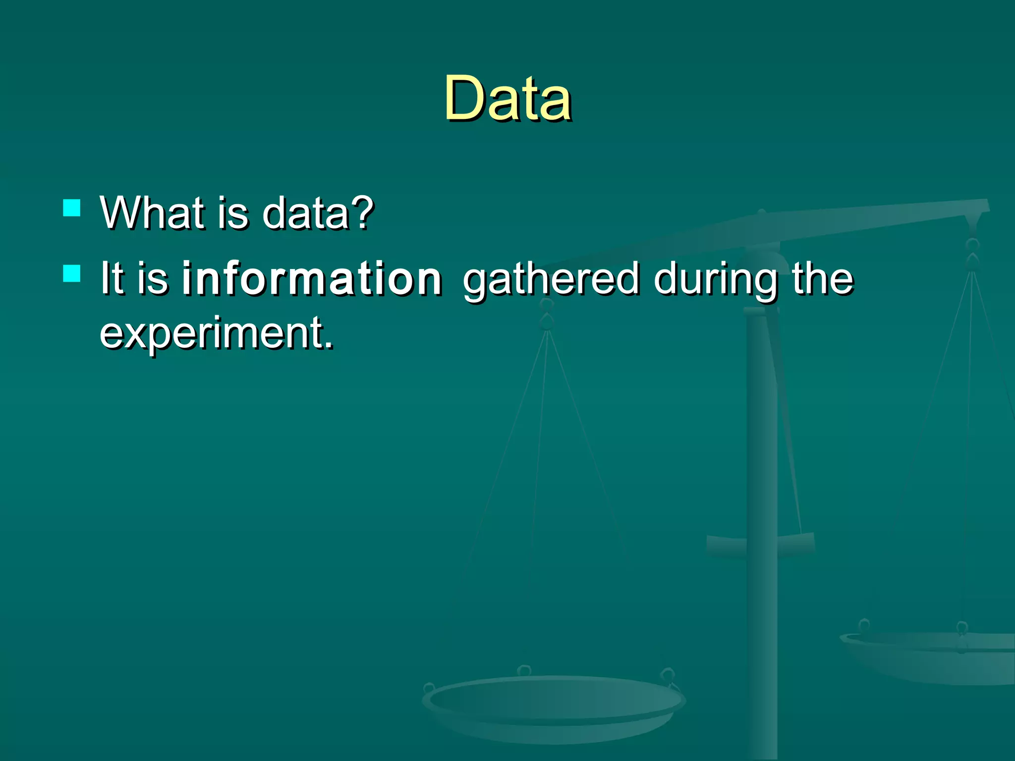 DataData
 What is data?What is data?
 It isIt is informationinformation gathered during thegathered during the
experiment.experiment.
 