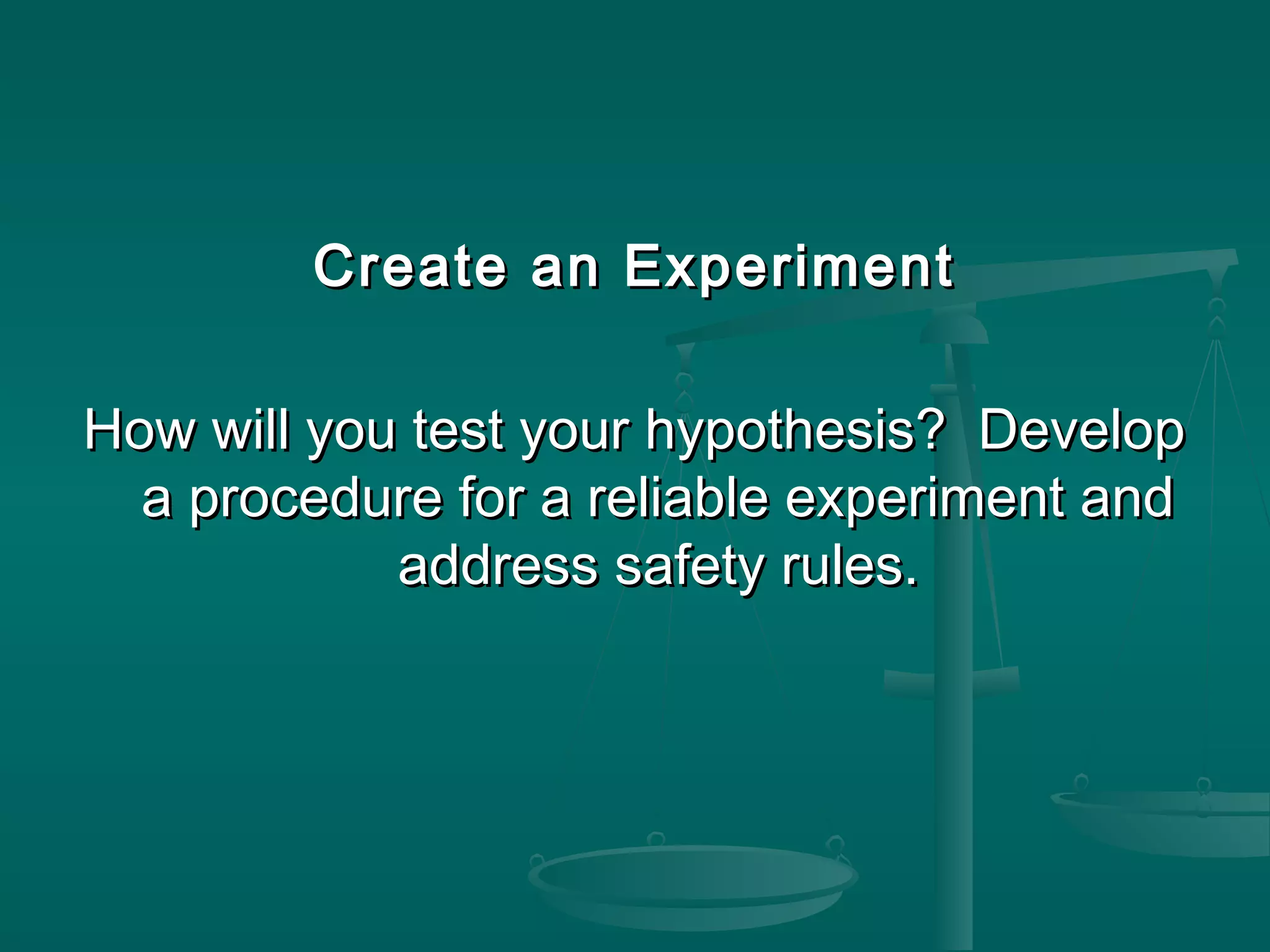 Create an ExperimentCreate an Experiment
How will you test your hypothesis? DevelopHow will you test your hypothesis? Develop
a procedure for a reliable experiment anda procedure for a reliable experiment and
address safety rules.address safety rules.
 