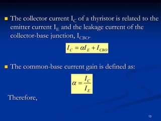  The collector current IC of a thyristor is related to the
emitter current IE and the leakage current of the
collector-base junction, ICBO.
 The common-base current gain is defined as:
Therefore,
CBOEC III  
E
C
I
I

13
 
