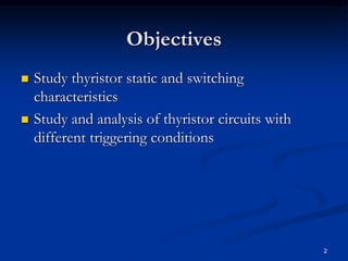Objectives
 Study thyristor static and switching
characteristics
 Study and analysis of thyristor circuits with
different triggering conditions
2
 