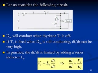  Let us consider the following circuit.
 Dm will conduct when thyristor T1 is off.
 If T1 is fired when Dm is still conducting, di/dt can be
very high.
 In practice, the di/dt is limited by adding a series
inductor Ls.
29
s
s
ss
L
V
dt
di
dt
di
LV 
 