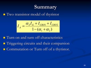 Summary
 Two transistor model of thyristor
 Turn on and turn off characteristics
 Triggering circuits and their comparsion
 Commutation or Turn off of a thyristor.
55
)(1 21
212




 CBOCBOG
A
III
I
 