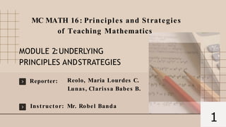 Reporter:
1
Reolo, Maria Lourdes C.
Lunas, Clarissa Babes B.
Instructor: Mr. Robel Banda
MC MATH 16: Principles and Strategies
of Teaching Mathematics
MODULE 2:UNDERLYING
PRINCIPLES ANDSTRATEGIES
 