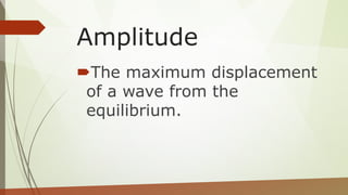 Amplitude
The maximum displacement
of a wave from the
equilibrium.
 