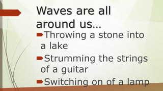 Waves are all
around us…
Throwing a stone into
a lake
Strumming the strings
of a guitar
Switching on of a lamp
 