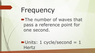 Frequency
The number of waves that
pass a reference point for
one second.
Units: 1 cycle/second = 1
Hertz
 