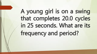 A young girl is on a swing
that completes 20.0 cycles
in 25 seconds. What are its
frequency and period?
 