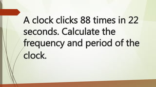 A clock clicks 88 times in 22
seconds. Calculate the
frequency and period of the
clock.
 