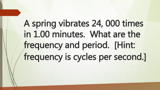 A spring vibrates 24, 000 times
in 1.00 minutes. What are the
frequency and period. [Hint:
frequency is cycles per second.]
 