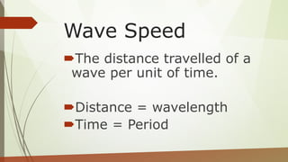 Wave Speed
The distance travelled of a
wave per unit of time.
Distance = wavelength
Time = Period
 