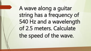 A wave along a guitar
string has a frequency of
540 Hz and a wavelength
of 2.5 meters. Calculate
the speed of the wave.
 