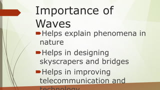 Importance of
Waves
Helps explain phenomena in
nature
Helps in designing
skyscrapers and bridges
Helps in improving
telecommunication and
 
