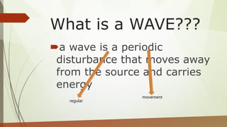 What is a WAVE???
a wave is a periodic
disturbance that moves away
from the source and carries
energy
regular
movement
 