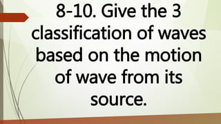 8-10. Give the 3
classification of waves
based on the motion
of wave from its
source.
 