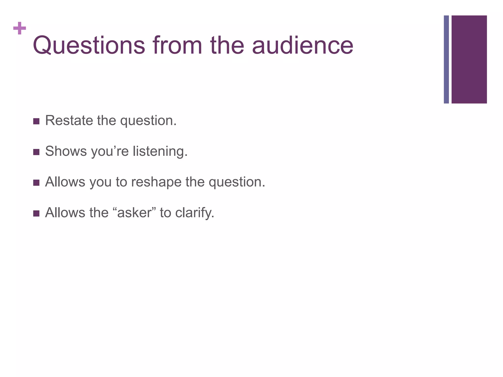 +
    Questions from the audience

       Restate the question.

       Shows you’re listening.

       Allows you to reshape the question.

       Allows the ―asker‖ to clarify.
 