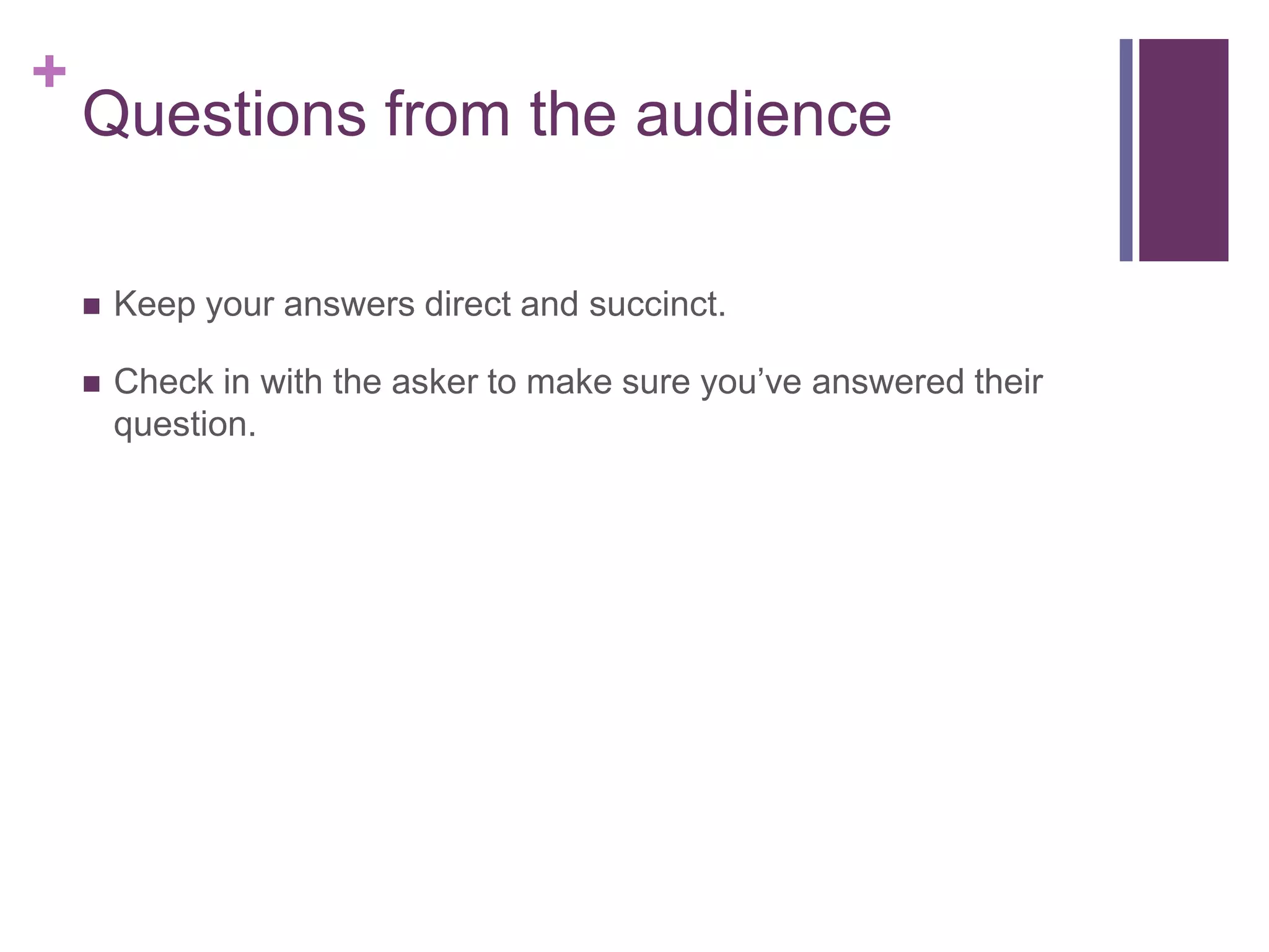 +
    Questions from the audience

       Keep your answers direct and succinct.

       Check in with the asker to make sure you’ve answered their
        question.
 