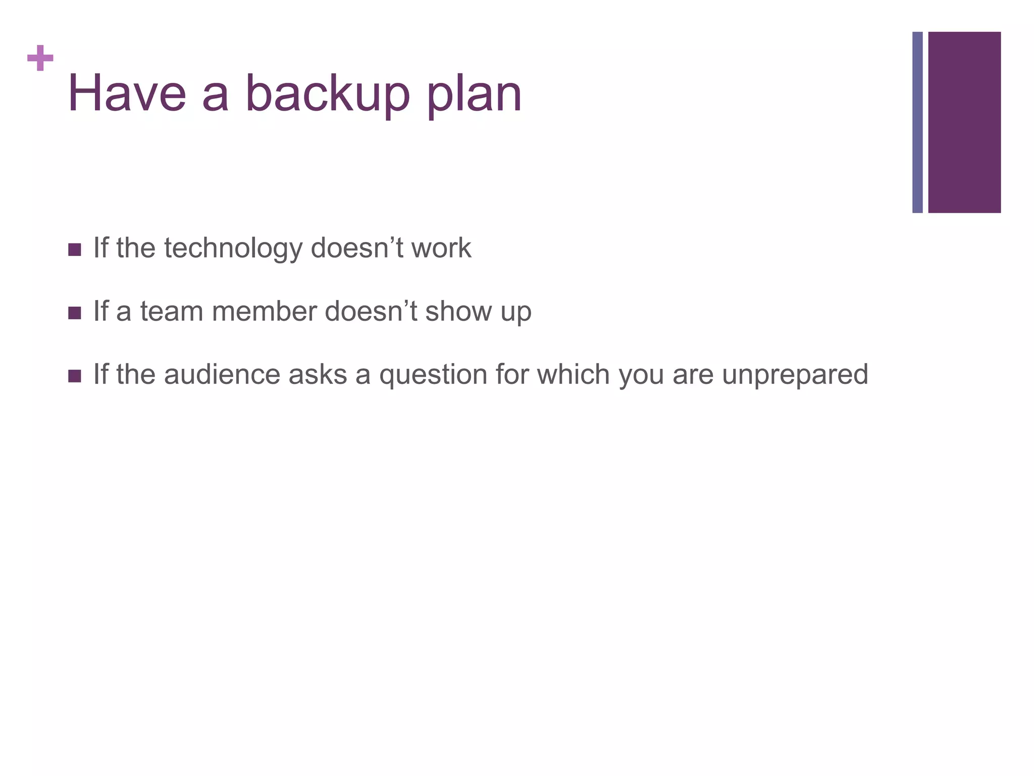 +
    Have a backup plan

       If the technology doesn’t work

       If a team member doesn’t show up

       If the audience asks a question for which you are unprepared
 