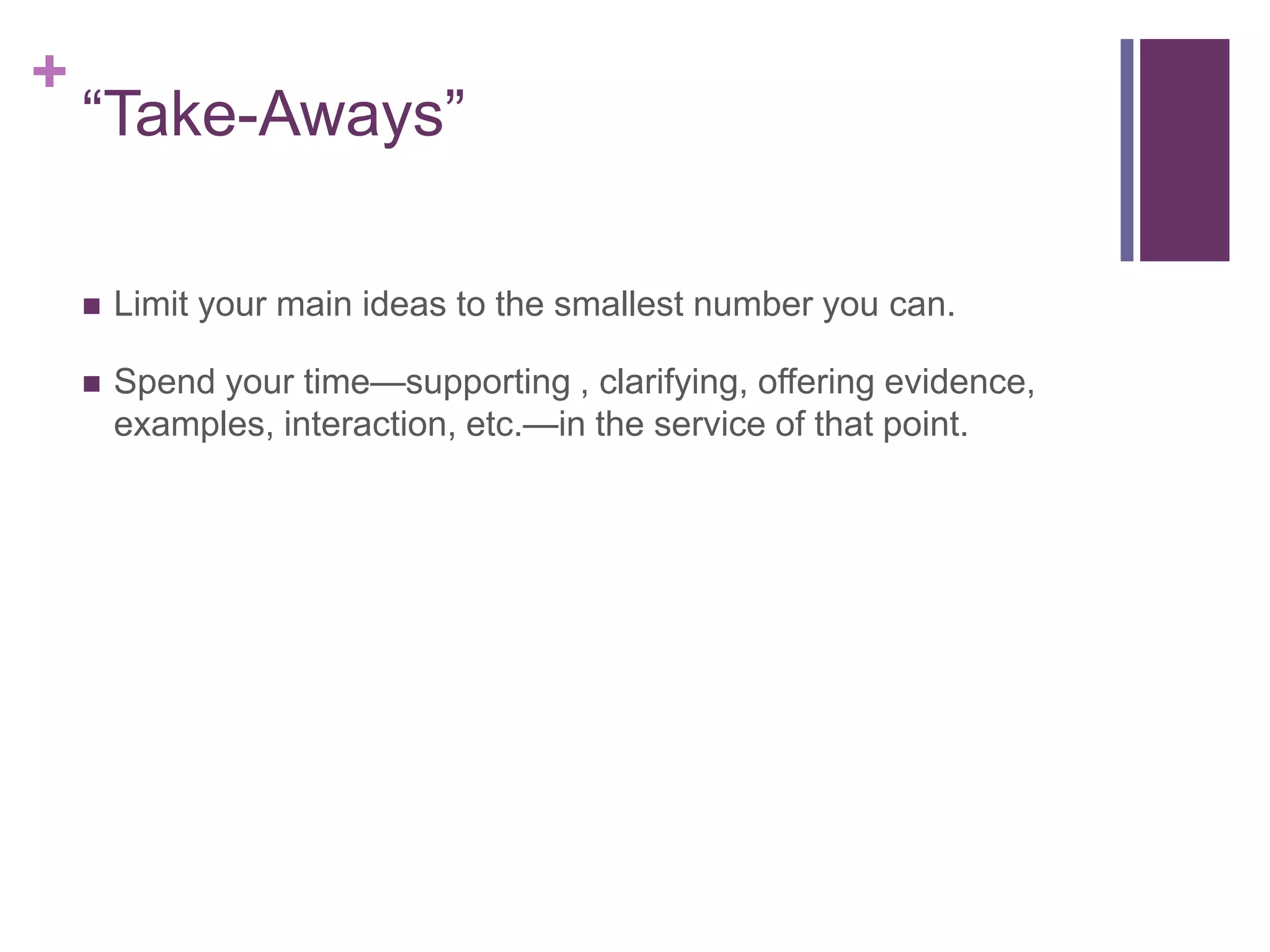 +
    ―Take-Aways‖

       Limit your main ideas to the smallest number you can.

       Spend your time—supporting , clarifying, offering evidence,
        examples, interaction, etc.—in the service of that point.
 