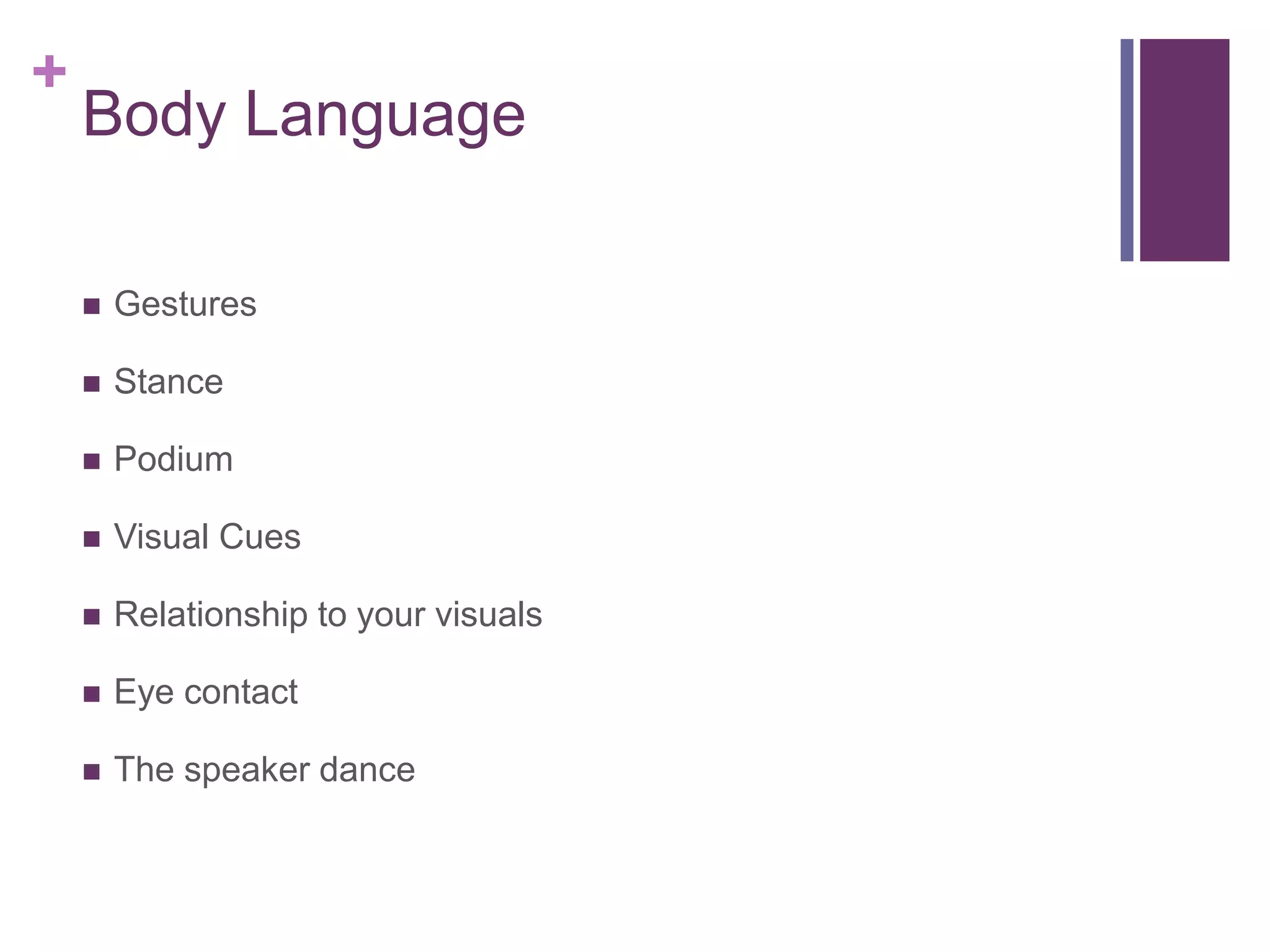 +
    Body Language

       Gestures

       Stance

       Podium

       Visual Cues

       Relationship to your visuals

       Eye contact

       The speaker dance
 
