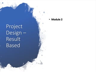 Project
Design –
Result
Based
• Module 2
 