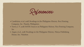 References
Candelaria, et.al. 2018. Readings in the Philippine History. Rex Printing
Company, Inc. Manila, Philippines.
Torres, J. V.,2018. BATIS: Sources in Philippine History. Rex Printing Company,
Inc
•Ligan, et.al., 2018. Readings in the Philippine History. Mutya Publishing
House, Inc. Malabon
 