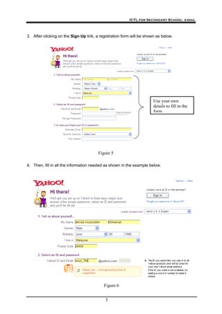 ICTL for Secondary School- e-mail
5
3. After clicking on the Sign Up link, a registration form will be shown as below.
Use your own
details to fill in the
form
Figure 5
4. Then, fill in all the information needed as shown in the example below.
Figure 6
 
