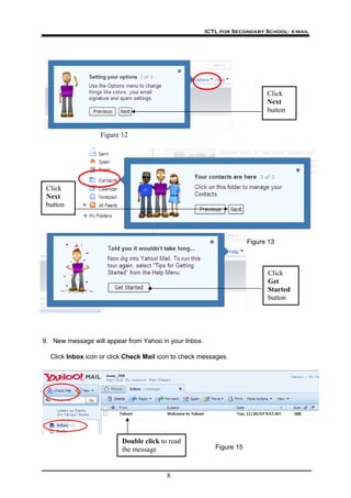 ICTL for Secondary School- e-mail
8
Click
Next
button
9. New message will appear from Yahoo in your Inbox.
Click Inbox icon or click Check Mail icon to check messages.
Click
Next
button
Click
Get
Started
button
Double click to read
the message
Figure 12
Figure 15
Figure 13
 
