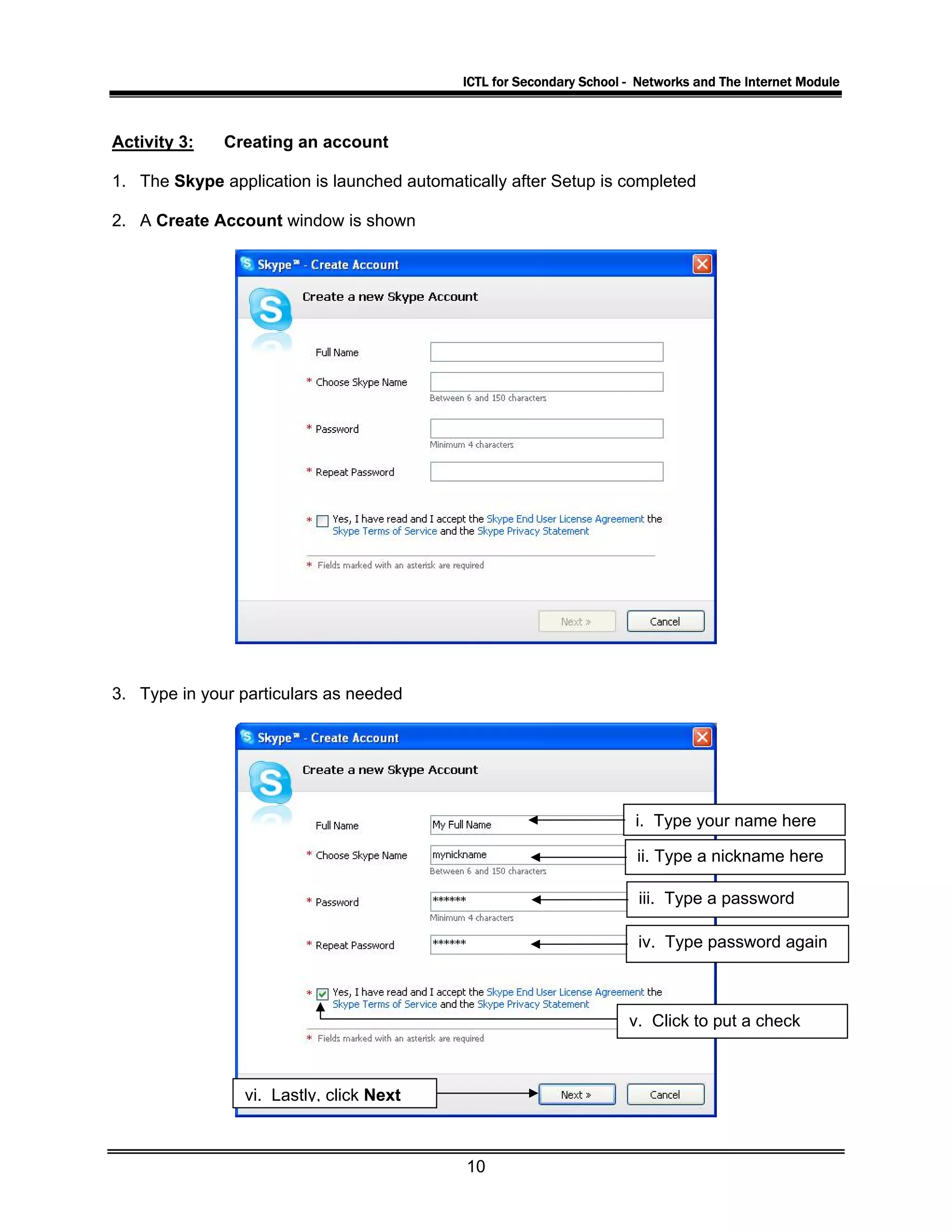 ICTL for Secondary School - Networks and The Internet Module
Activity 3: Creating an account
1. The Skype application is launched automatically after Setup is completed
2. A Create Account window is shown
3. Type in your particulars as needed
i. Type your name here
ii. Type a nickname here
iii. Type a password
iv. Type password again
v. Click to put a check
vi. Lastly, click Next
10
 