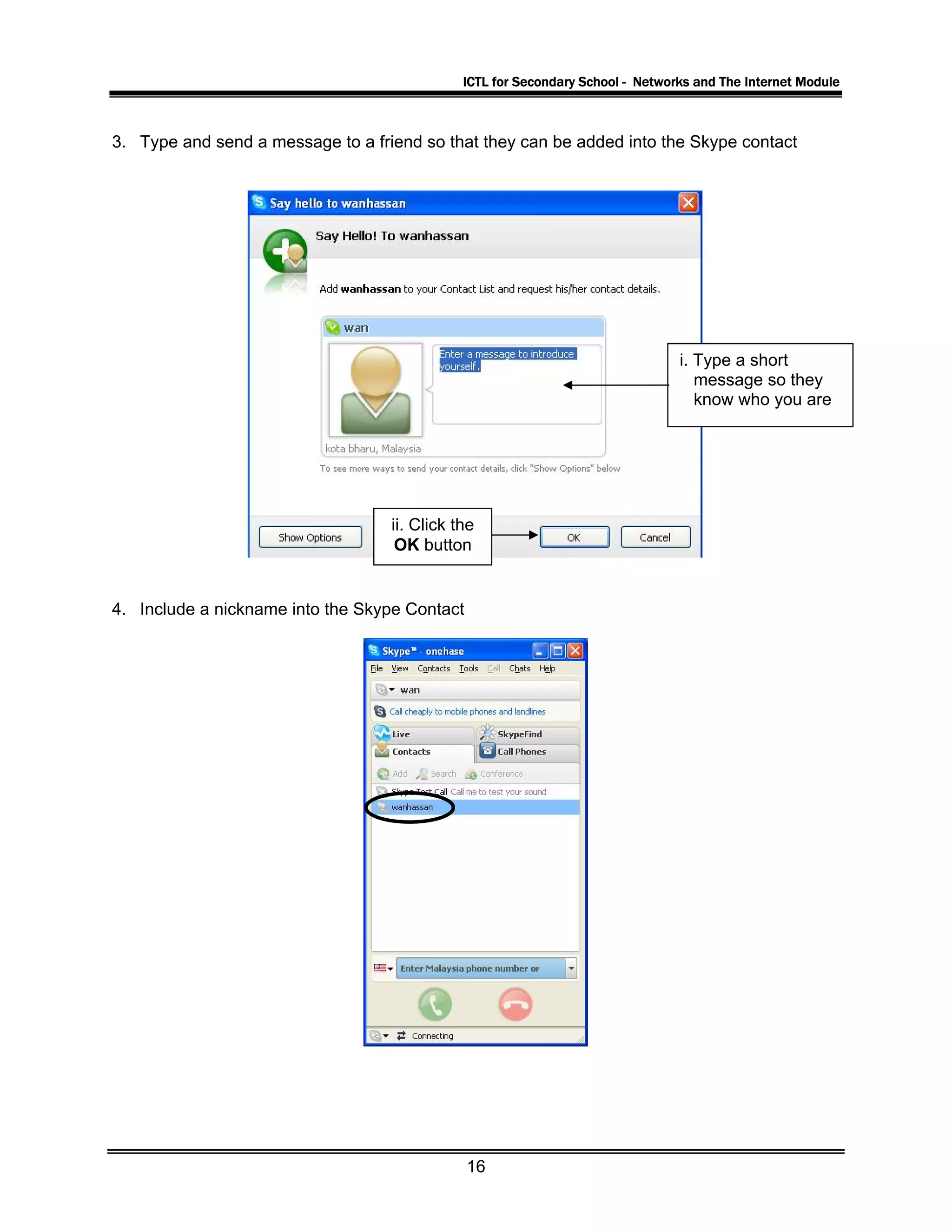 ICTL for Secondary School - Networks and The Internet Module
3. Type and send a message to a friend so that they can be added into the Skype contact
i. Type a short
message so they
know who you are
ii. Click the
OK button
4. Include a nickname into the Skype Contact
16
 