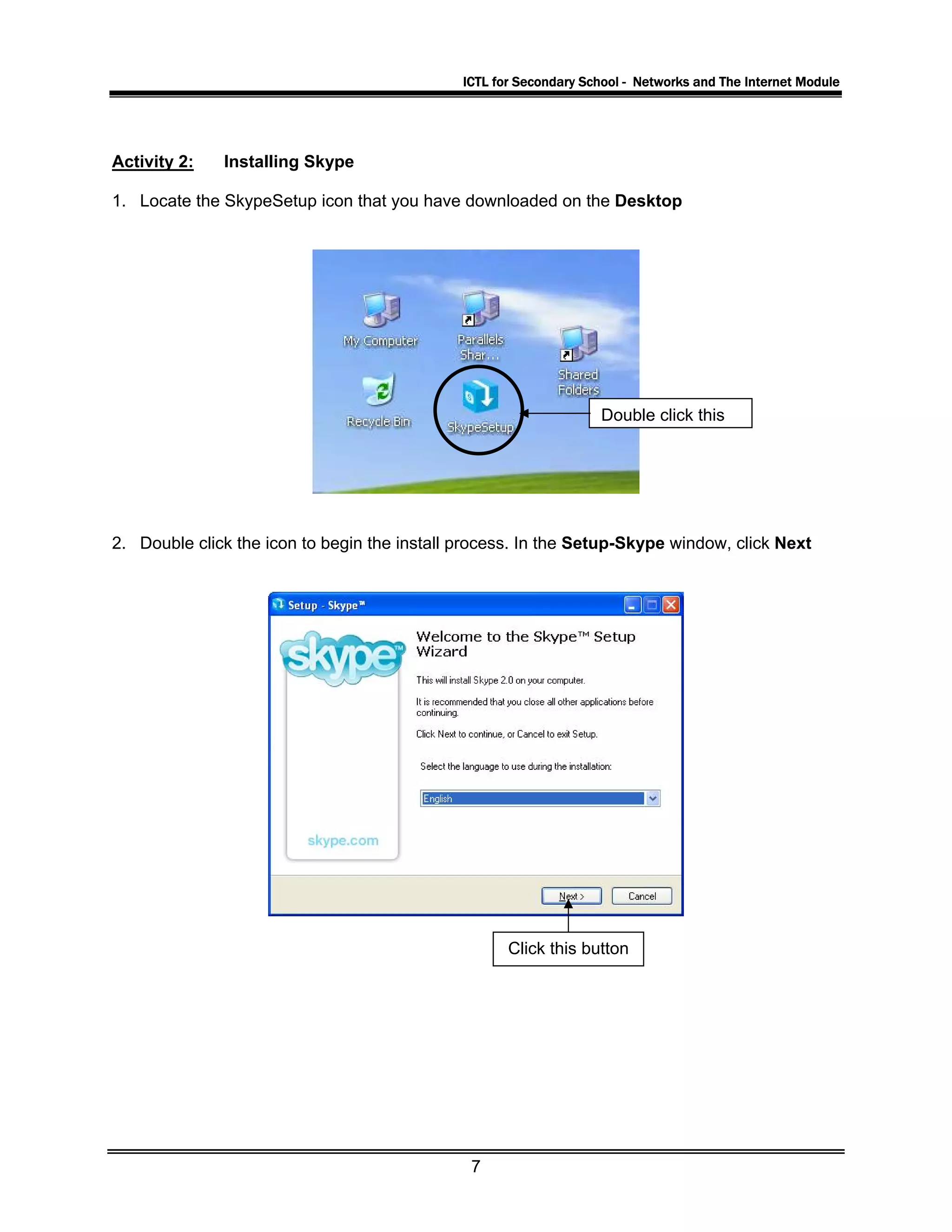 ICTL for Secondary School - Networks and The Internet Module
Activity 2: Installing Skype
1. Locate the SkypeSetup icon that you have downloaded on the Desktop
Double click this
2. Double click the icon to begin the install process. In the Setup-Skype window, click Next
Click this button
7
 