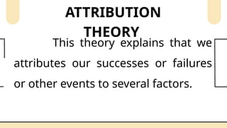 ATTRIBUTION
THEORY
This theory explains that we
attributes our successes or failures
or other events to several factors.
 