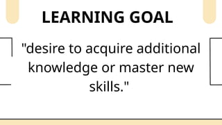 LEARNING GOAL
"desire to acquire additional
knowledge or master new
skills."
 